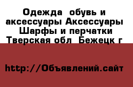Одежда, обувь и аксессуары Аксессуары - Шарфы и перчатки. Тверская обл.,Бежецк г.